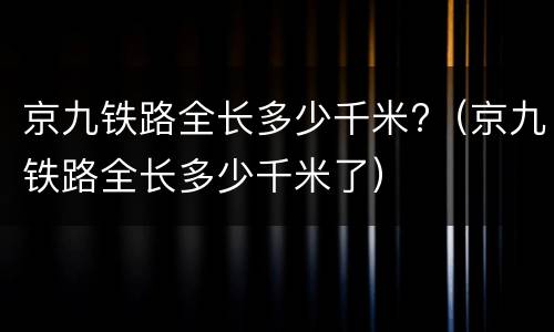 京九铁路全长多少千米?（京九铁路全长多少千米了）