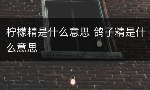 柠檬精是什么意思 鸽子精是什么意思