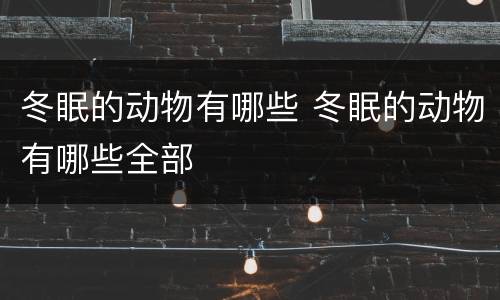 冬眠的动物有哪些 冬眠的动物有哪些全部