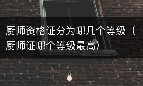 厨师资格证分为哪几个等级（厨师证哪个等级最高）