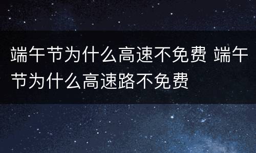 端午节为什么高速不免费 端午节为什么高速路不免费