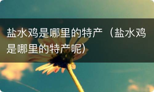 盐水鸡是哪里的特产（盐水鸡是哪里的特产呢）