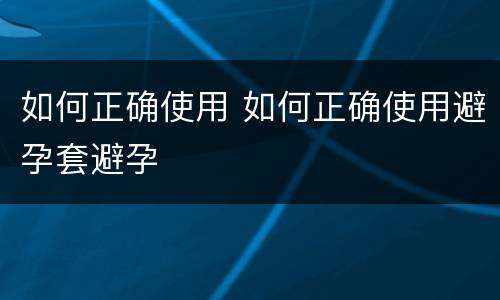 如何正确使用 如何正确使用避孕套避孕