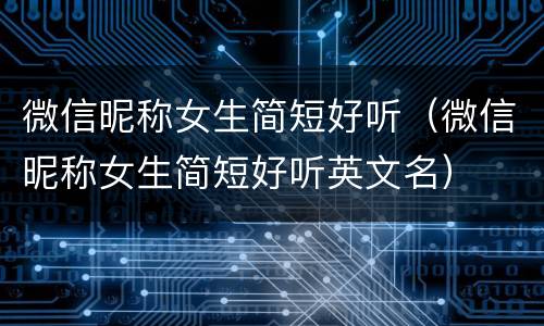 微信昵称女生简短好听（微信昵称女生简短好听英文名）