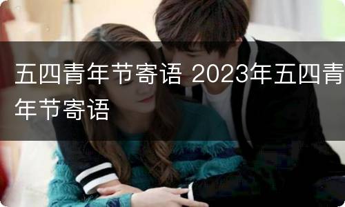 五四青年节寄语 2023年五四青年节寄语