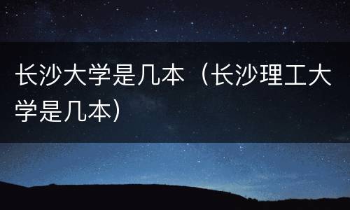 长沙大学是几本（长沙理工大学是几本）