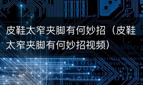 皮鞋太窄夹脚有何妙招（皮鞋太窄夹脚有何妙招视频）