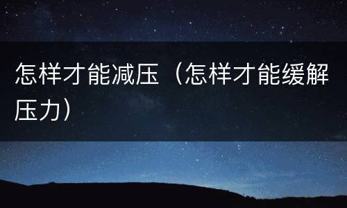 怎样才能减压（怎样才能缓解压力）