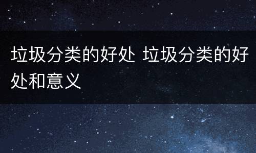 垃圾分类的好处 垃圾分类的好处和意义