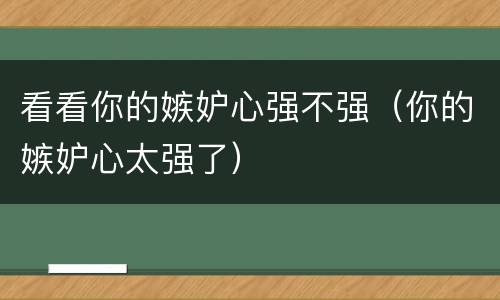 看看你的嫉妒心强不强（你的嫉妒心太强了）