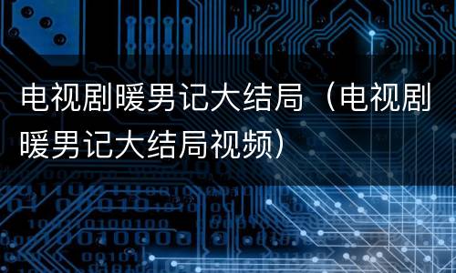 电视剧暖男记大结局（电视剧暖男记大结局视频）