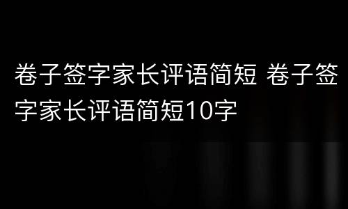 卷子签字家长评语简短 卷子签字家长评语简短10字