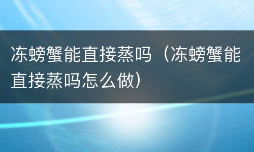 冻螃蟹能直接蒸吗（冻螃蟹能直接蒸吗怎么做）