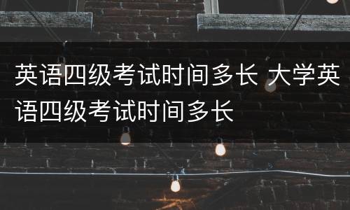 英语四级考试时间多长 大学英语四级考试时间多长