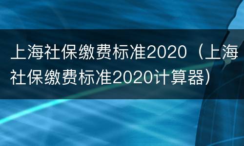 上海社保缴费标准2020（上海社保缴费标准2020计算器）