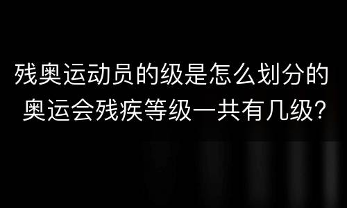 残奥运动员的级是怎么划分的 奥运会残疾等级一共有几级?