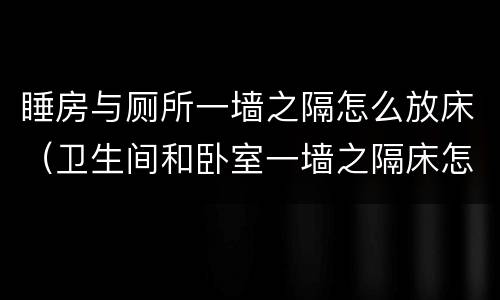 睡房与厕所一墙之隔怎么放床（卫生间和卧室一墙之隔床怎么放）