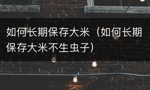 如何长期保存大米（如何长期保存大米不生虫子）
