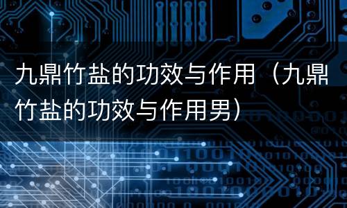 九鼎竹盐的功效与作用（九鼎竹盐的功效与作用男）