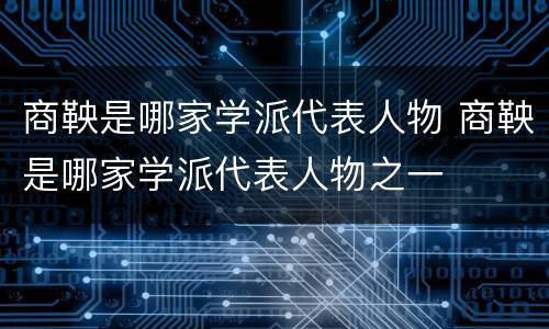 商鞅是哪家学派代表人物 商鞅是哪家学派代表人物之一