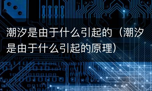 潮汐是由于什么引起的（潮汐是由于什么引起的原理）