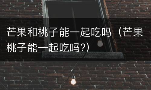 芒果和桃子能一起吃吗（芒果桃子能一起吃吗?）