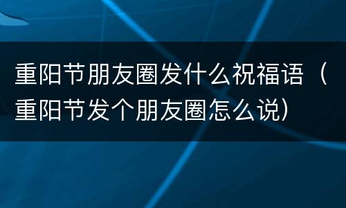 重阳节朋友圈发什么祝福语（重阳节发个朋友圈怎么说）