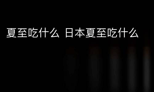 夏至吃什么 日本夏至吃什么