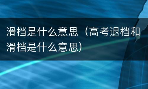 滑档是什么意思（高考退档和滑档是什么意思）