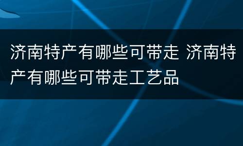 济南特产有哪些可带走 济南特产有哪些可带走工艺品