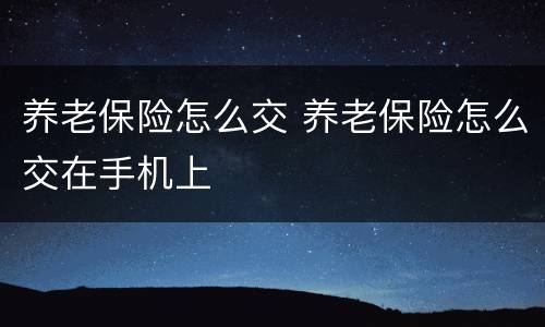 养老保险怎么交 养老保险怎么交在手机上