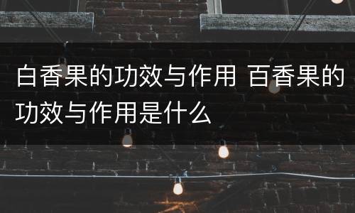 白香果的功效与作用 百香果的功效与作用是什么