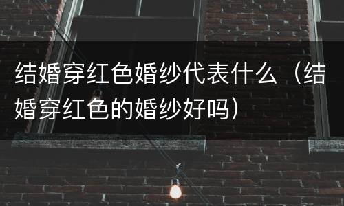 结婚穿红色婚纱代表什么（结婚穿红色的婚纱好吗）