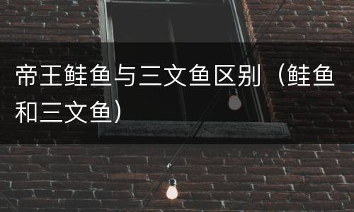 帝王鲑鱼与三文鱼区别（鲑鱼和三文鱼）