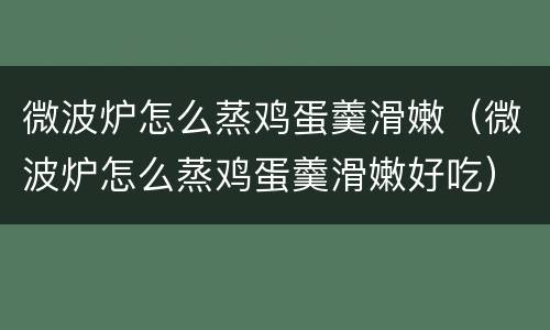 微波炉怎么蒸鸡蛋羹滑嫩（微波炉怎么蒸鸡蛋羹滑嫩好吃）