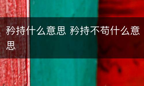 矜持什么意思 矜持不苟什么意思