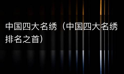 中国四大名绣（中国四大名绣排名之首）