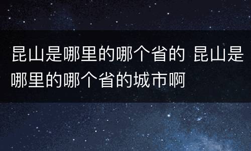 昆山是哪里的哪个省的 昆山是哪里的哪个省的城市啊