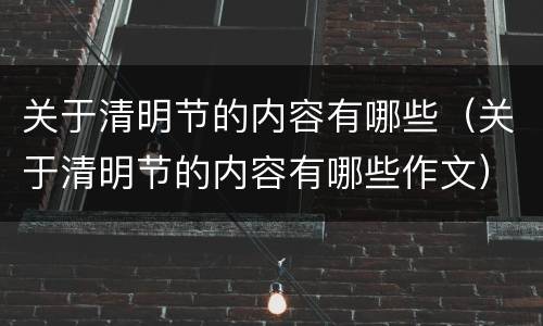 关于清明节的内容有哪些（关于清明节的内容有哪些作文）