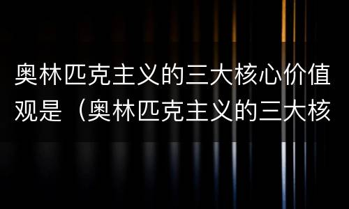 奥林匹克主义的三大核心价值观是（奥林匹克主义的三大核心价值观是卓越尊重）