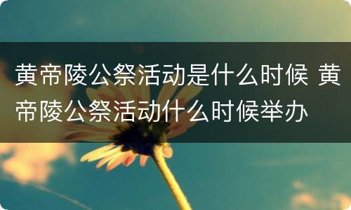 黄帝陵公祭活动是什么时候 黄帝陵公祭活动什么时候举办
