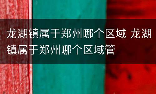 龙湖镇属于郑州哪个区域 龙湖镇属于郑州哪个区域管