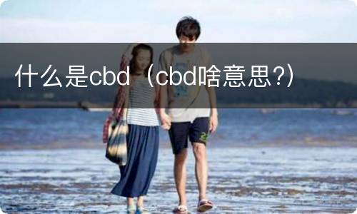 什么是cbd（cbd啥意思?）