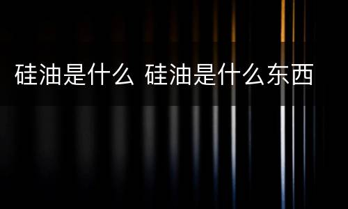硅油是什么 硅油是什么东西