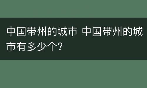 中国带州的城市 中国带州的城市有多少个?