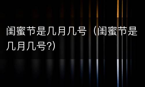 闺蜜节是几月几号（闺蜜节是几月几号?）