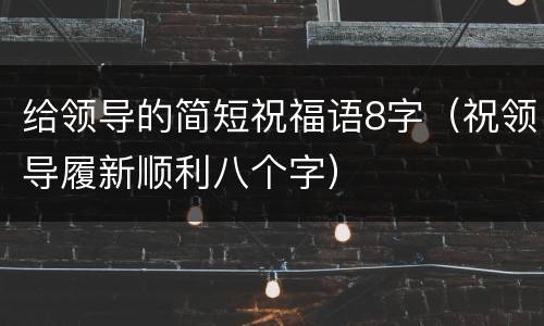 给领导的简短祝福语8字(祝领导履新顺利八个字)