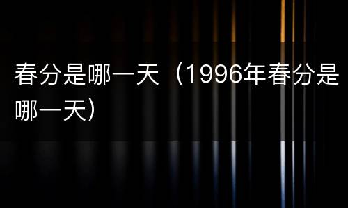 春分是哪一天（1996年春分是哪一天）