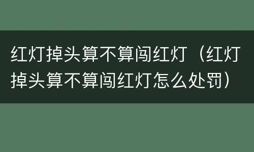 红灯掉头算不算闯红灯（红灯掉头算不算闯红灯怎么处罚）