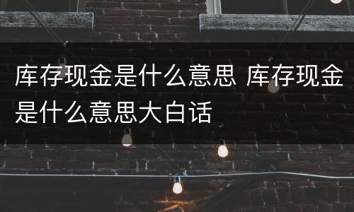 库存现金是什么意思 库存现金是什么意思大白话